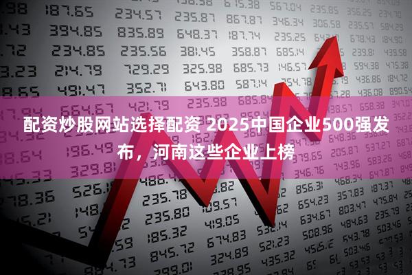 配资炒股网站选择配资 2025中国企业500强发布,河南这些企业上榜