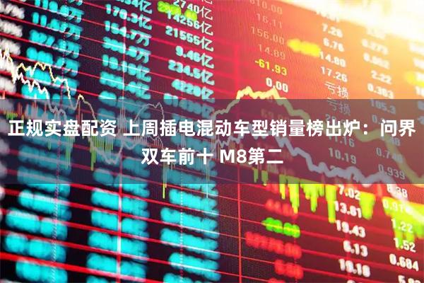 正规实盘配资 上周插电混动车型销量榜出炉:问界双车前十 M8第二