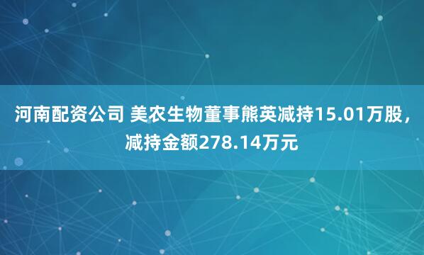 河南配资公司 美农生物董事熊英减持15.01万股，减持金额278.14万元