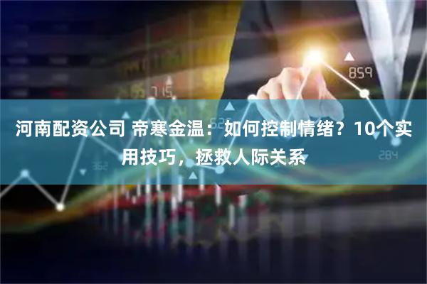 河南配资公司 帝寒金温:如何控制情绪?10个实用技巧,拯救人际关系