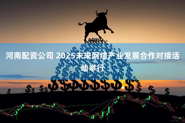 河南配资公司 2025未来网络产业发展合作对接活动举行