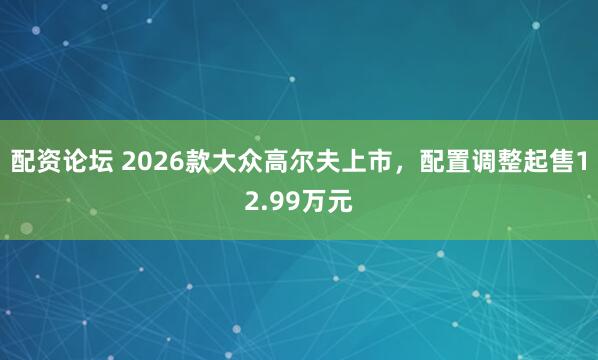 配资论坛 2026款大众高尔夫上市,配置调整起售12.99万元