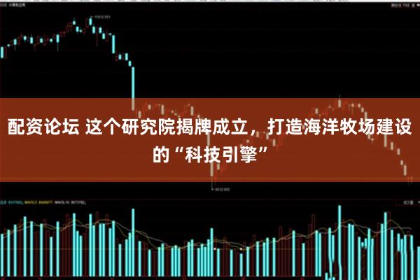 配资论坛 这个研究院揭牌成立,打造海洋牧场建设的“科技引擎”