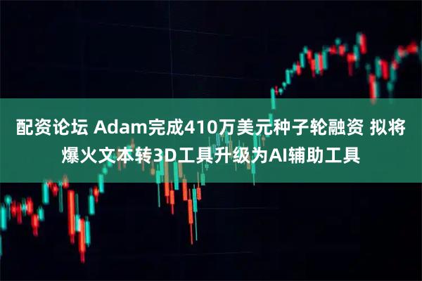 配资论坛 Adam完成410万美元种子轮融资 拟将爆火文本转3D工具升级为AI辅助工具