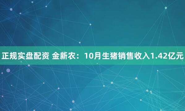 正规实盘配资 金新农：10月生猪销售收入1.42亿元