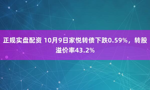 正规实盘配资 10月9日家悦转债下跌0.59%,转股溢价率43.2%