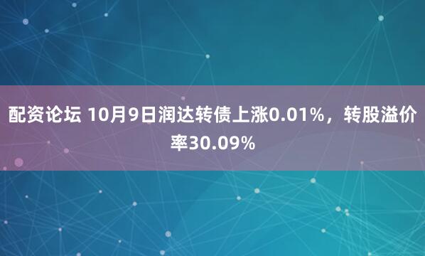 配资论坛 10月9日润达转债上涨0.01%,转股溢价率30.09%