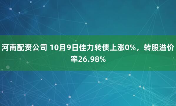 河南配资公司 10月9日佳力转债上涨0%,转股溢价率26.98%