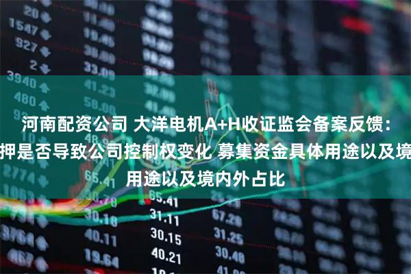 河南配资公司 大洋电机A+H收证监会备案反馈：实控人质押是否导致公司控制权变化 募集资金具体用途以及境内外占比