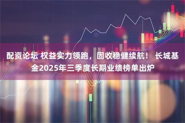 配资论坛 权益实力领跑,固收稳健续航! 长城基金2025年三季度长期业绩榜单出炉
