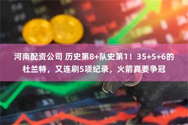 河南配资公司 历史第8+队史第1!35+5+6的杜兰特,又连刷5项纪录,火箭真要争冠