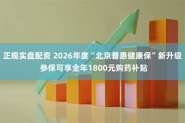 正规实盘配资 2026年度“北京普惠健康保”新升级 参保可享全年1800元购药补贴