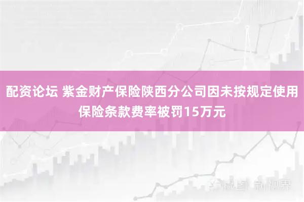 配资论坛 紫金财产保险陕西分公司因未按规定使用保险条款费率被罚15万元
