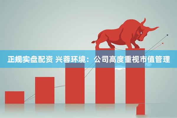 正规实盘配资 兴蓉环境：公司高度重视市值管理