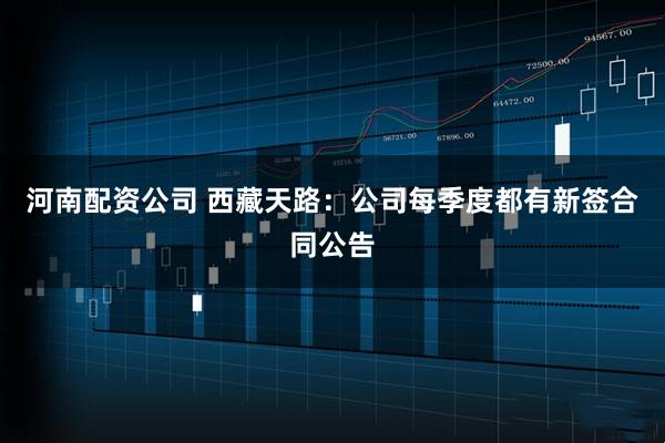 河南配资公司 西藏天路：公司每季度都有新签合同公告