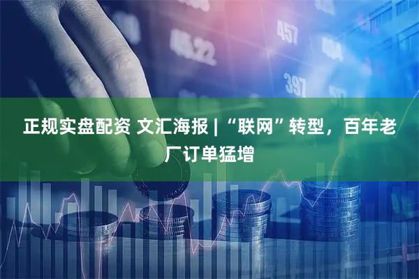 正规实盘配资 文汇海报 | “联网”转型，百年老厂订单猛增