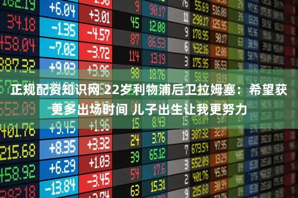 正规配资知识网 22岁利物浦后卫拉姆塞:希望获更多出场时间 儿子出生让我更努力