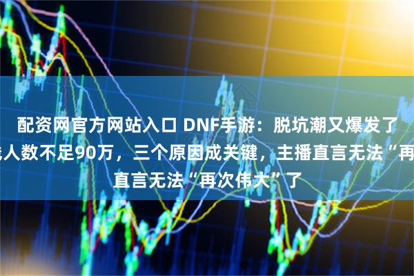 配资网官方网站入口 DNF手游：脱坑潮又爆发了！玩家在线人数不足90万，三个原因成关键，主播直言无法“再次伟大”了