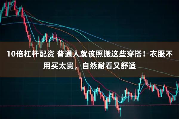 10倍杠杆配资 普通人就该照搬这些穿搭！衣服不用买太贵，自然耐看又舒适