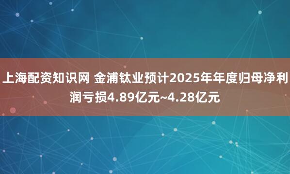 上海配资知识网 金浦钛业预计2025年年度归母净利润亏损4.89亿元~4.28亿元