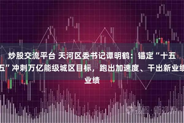炒股交流平台 天河区委书记谭明鹤：锚定“十五五”冲刺万亿能级城区目标，跑出加速度、干出新业绩
