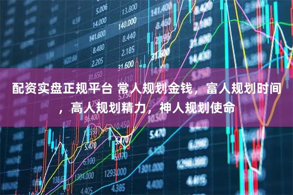 配资实盘正规平台 常人规划金钱，富人规划时间，高人规划精力，神人规划使命