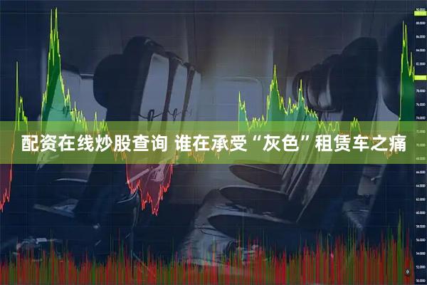 配资在线炒股查询 谁在承受“灰色”租赁车之痛
