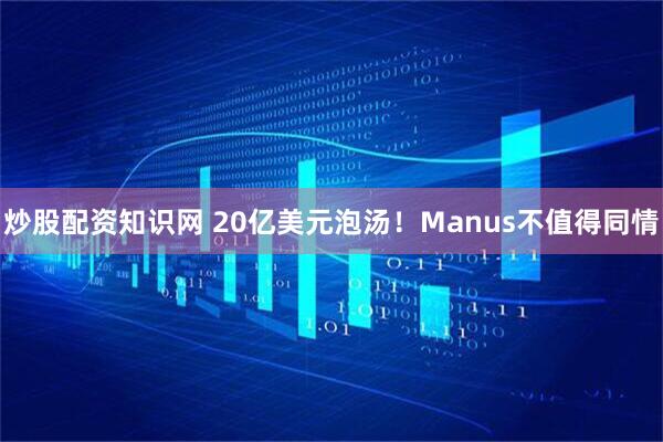 炒股配资知识网 20亿美元泡汤！Manus不值得同情