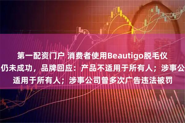 第一配资门户 消费者使用Beautigo脱毛仪过敏，退货耗时近半年仍未成功，品牌回应：产品不适用于所有人；涉事公司曾多次广告违法被罚