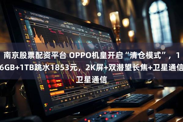 南京股票配资平台 OPPO机皇开启“清仓模式”，16GB+1TB跳水1853元，2K屏+双潜望长焦+卫星通信