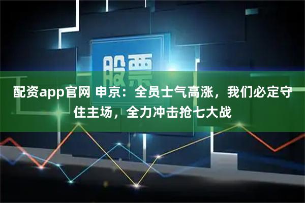 配资app官网 申京：全员士气高涨，我们必定守住主场，全力冲击抢七大战