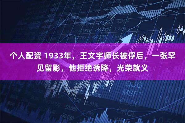 个人配资 1933年，王文宇师长被俘后，一张罕见留影，他拒绝诱降，光荣就义