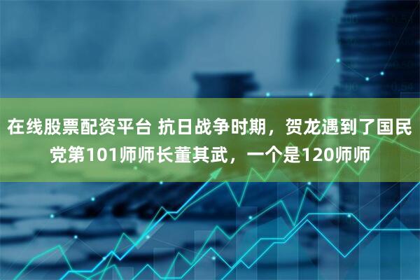在线股票配资平台 抗日战争时期，贺龙遇到了国民党第101师师长董其武，一个是120师师