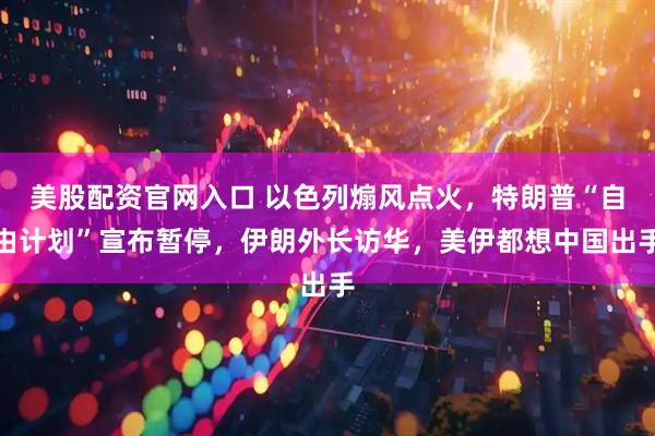 美股配资官网入口 以色列煽风点火，特朗普“自由计划”宣布暂停，伊朗外长访华，美伊都想中国出手
