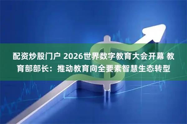 配资炒股门户 2026世界数字教育大会开幕 教育部部长：推动教育向全要素智慧生态转型